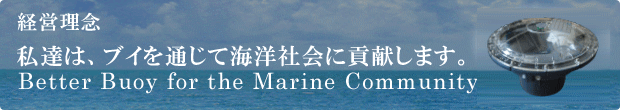 【経営理念】私達は、ブイを通じて海洋社会に貢献します。Better Buoy for the Marine Community
